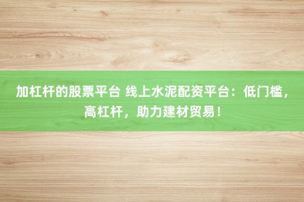 加杠杆的股票平台 线上水泥配资平台：低门槛，高杠杆，助力建材贸易！