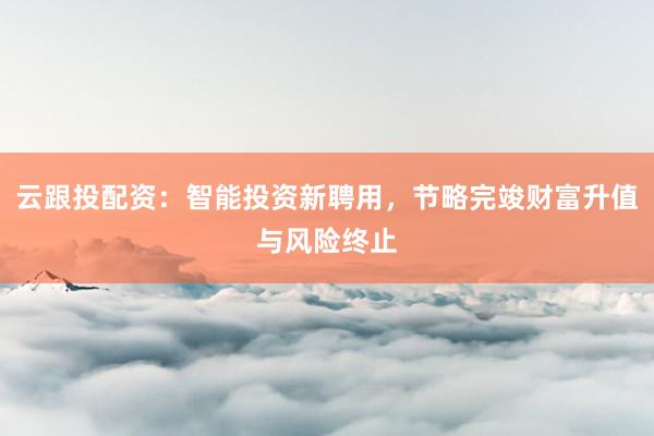 云跟投配资：智能投资新聘用，节略完竣财富升值与风险终止