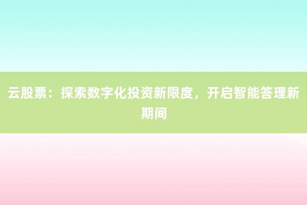 云股票：探索数字化投资新限度，开启智能答理新期间