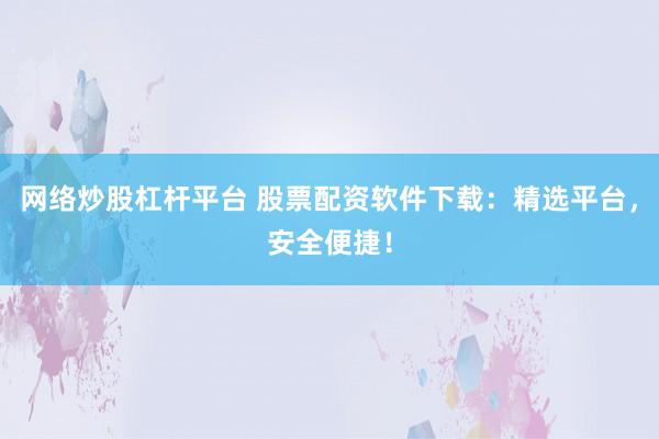 网络炒股杠杆平台 股票配资软件下载：精选平台，安全便捷！