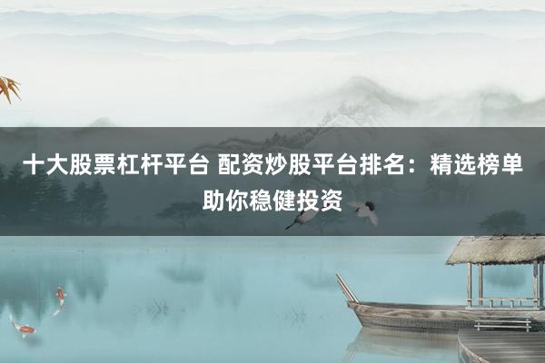 十大股票杠杆平台 配资炒股平台排名：精选榜单助你稳健投资
