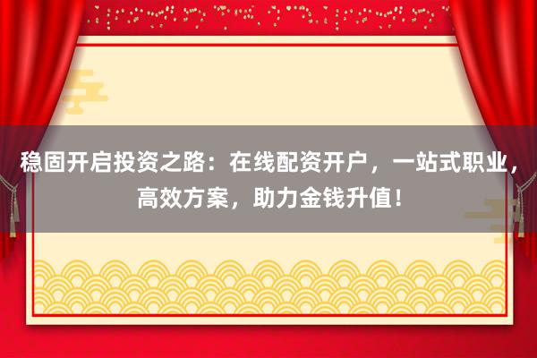 稳固开启投资之路：在线配资开户，一站式职业，高效方案，助力金钱升值！