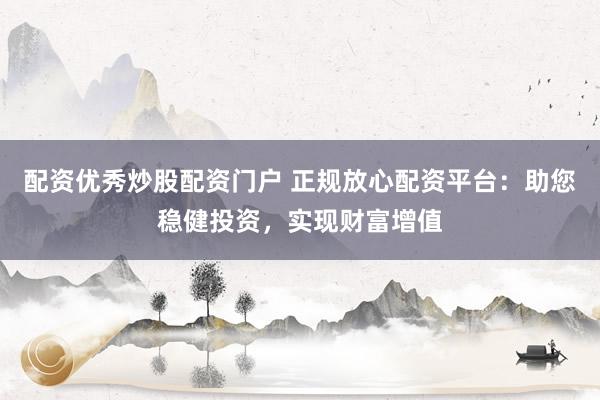 配资优秀炒股配资门户 正规放心配资平台：助您稳健投资，实现财富增值