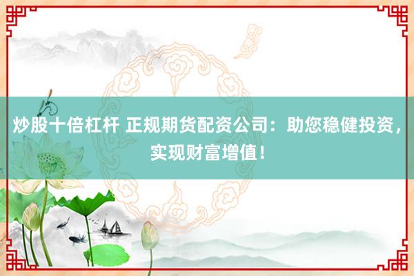 炒股十倍杠杆 正规期货配资公司：助您稳健投资，实现财富增值！