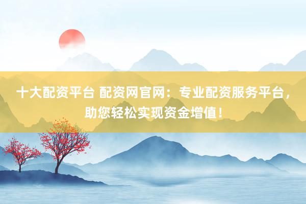 十大配资平台 配资网官网:专业配资服务平台,助您轻松实现资金增值!
