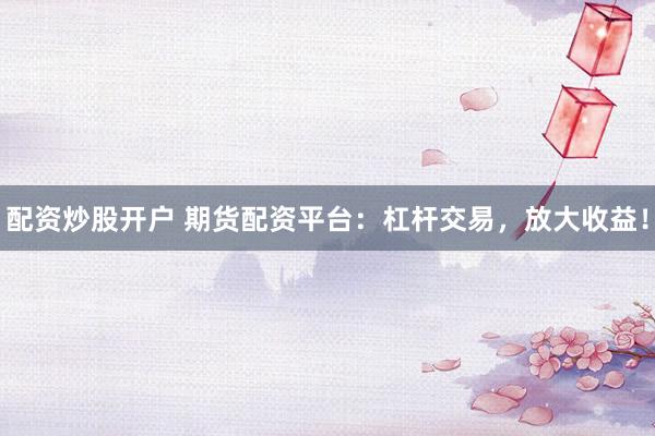 配资炒股开户 期货配资平台:杠杆交易,放大收益!