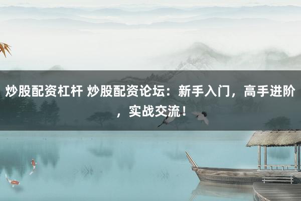 炒股配资杠杆 炒股配资论坛:新手入门,高手进阶,实战交流!