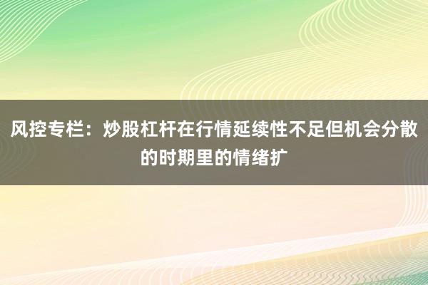 风控专栏：炒股杠杆在行情延续性不足但机会分散的时期里的情绪扩