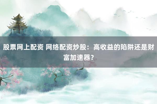 股票网上配资 网络配资炒股：高收益的陷阱还是财富加速器？