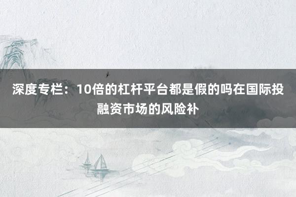 深度专栏：10倍的杠杆平台都是假的吗在国际投融资市场的风险补