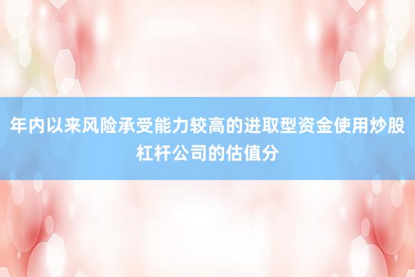 年内以来风险承受能力较高的进取型资金使用炒股杠杆公司的估值分