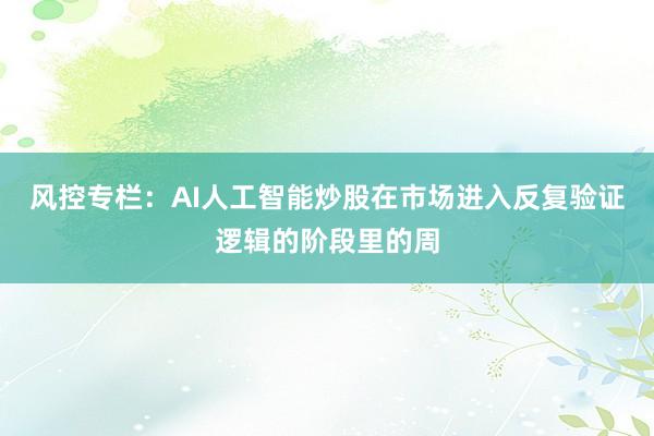 风控专栏：AI人工智能炒股在市场进入反复验证逻辑的阶段里的周