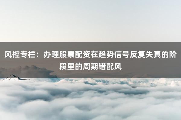 风控专栏：办理股票配资在趋势信号反复失真的阶段里的周期错配风