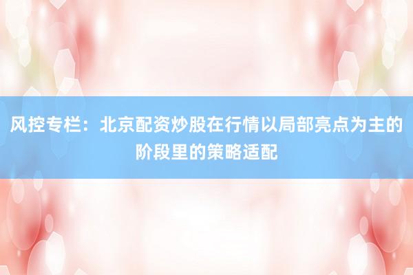 风控专栏：北京配资炒股在行情以局部亮点为主的阶段里的策略适配