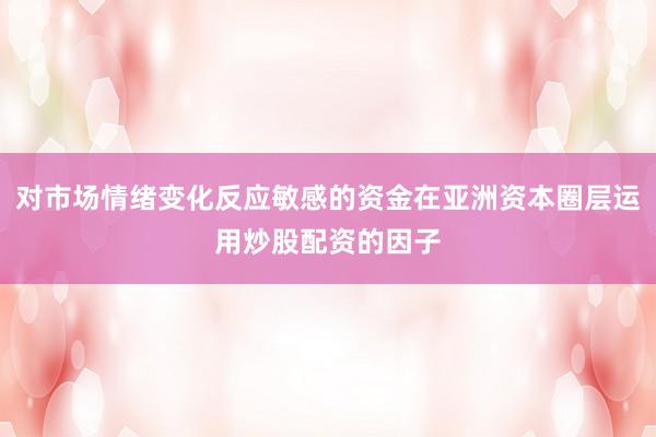 对市场情绪变化反应敏感的资金在亚洲资本圈层运用炒股配资的因子