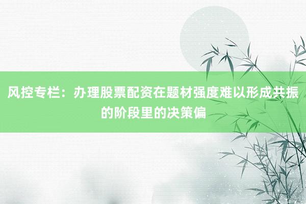风控专栏:办理股票配资在题材强度难以形成共振的阶段里的决策偏