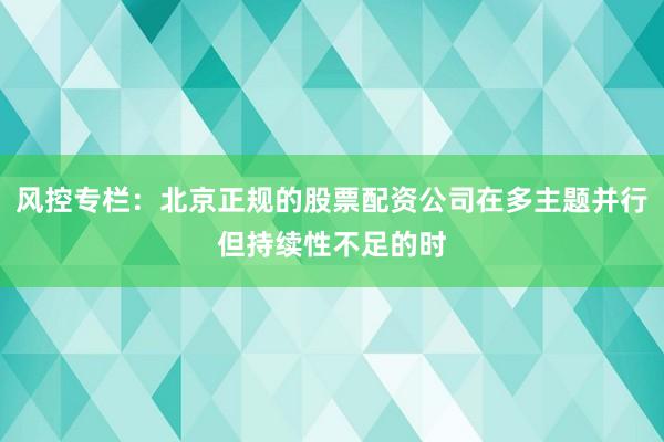 风控专栏:北京正规的股票配资公司在多主题并行但持续性不足的时