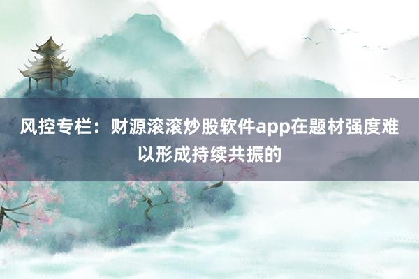 风控专栏:财源滚滚炒股软件app在题材强度难以形成持续共振的