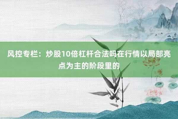 风控专栏：炒股10倍杠杆合法吗在行情以局部亮点为主的阶段里的