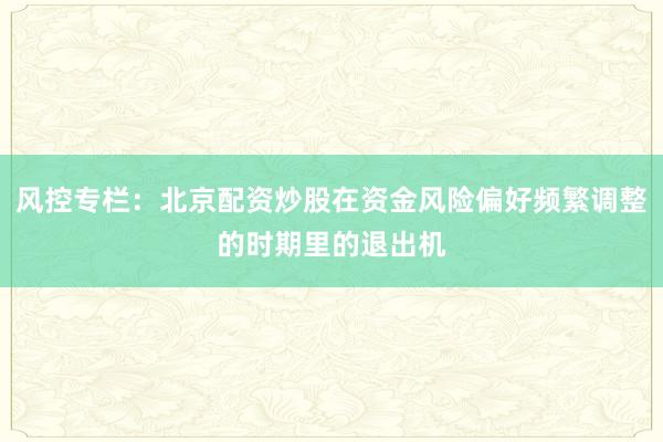 风控专栏：北京配资炒股在资金风险偏好频繁调整的时期里的退出机