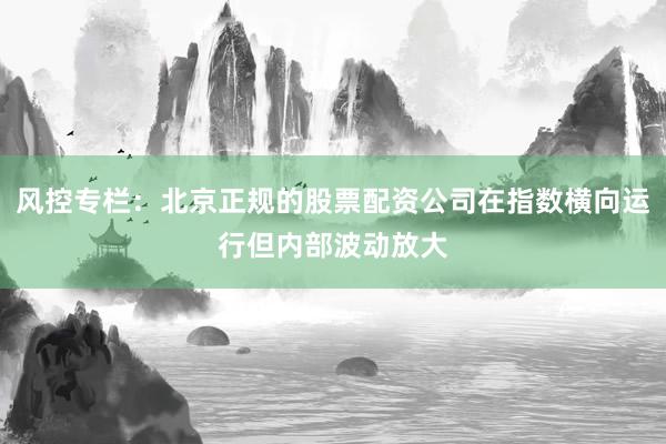 风控专栏：北京正规的股票配资公司在指数横向运行但内部波动放大