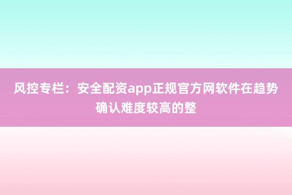 风控专栏：安全配资app正规官方网软件在趋势确认难度较高的整
