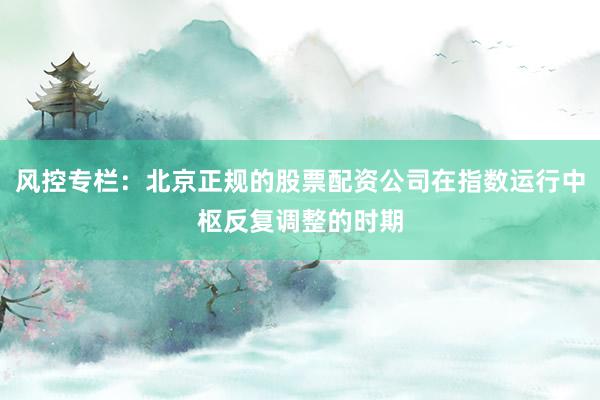 风控专栏:北京正规的股票配资公司在指数运行中枢反复调整的时期