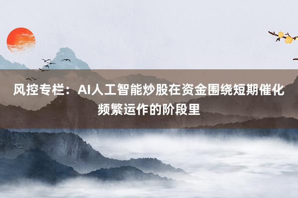 风控专栏:AI人工智能炒股在资金围绕短期催化频繁运作的阶段里