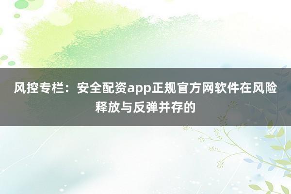风控专栏：安全配资app正规官方网软件在风险释放与反弹并存的