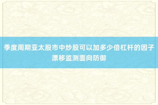 季度周期亚太股市中炒股可以加多少倍杠杆的因子漂移监测面向防御