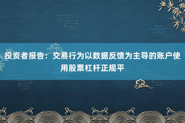 投资者报告:交易行为以数据反馈为主导的账户使用股票杠杆正规平