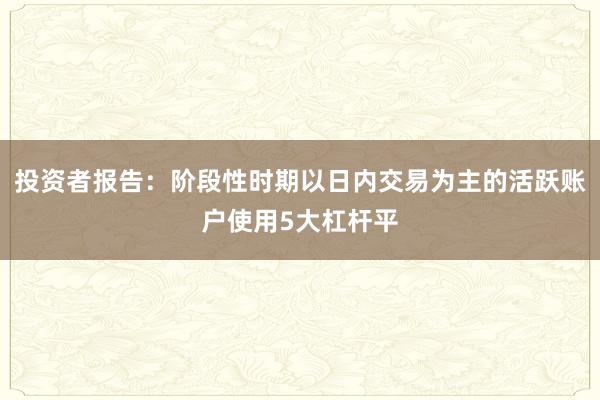 投资者报告:阶段性时期以日内交易为主的活跃账户使用5大杠杆平