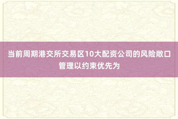 当前周期港交所交易区10大配资公司的风险敞口管理以约束优先为