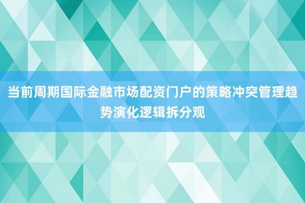 当前周期国际金融市场配资门户的策略冲突管理趋势演化逻辑拆分观