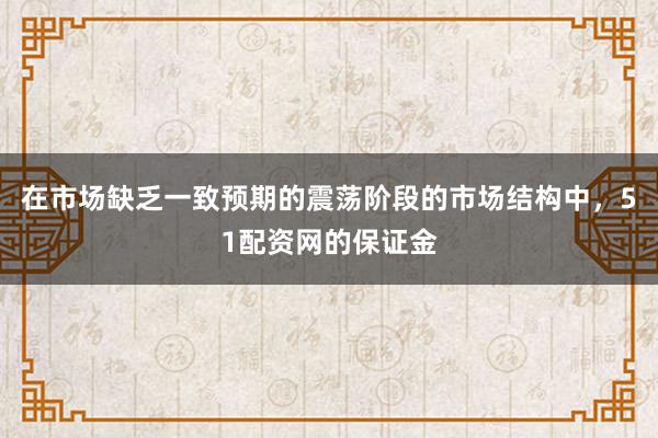在市场缺乏一致预期的震荡阶段的市场结构中,51配资网的保证金