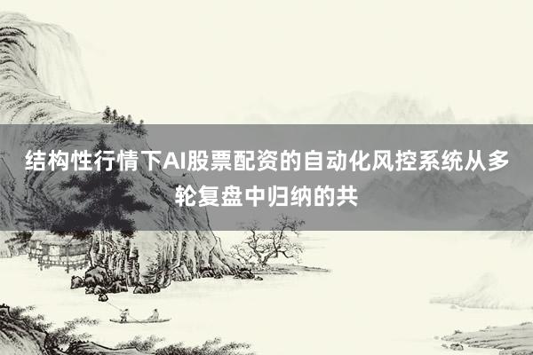 结构性行情下AI股票配资的自动化风控系统从多轮复盘中归纳的共