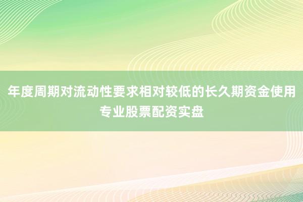 年度周期对流动性要求相对较低的长久期资金使用专业股票配资实盘