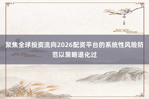 聚焦全球投资流向2026配资平台的系统性风险防范以策略退化过