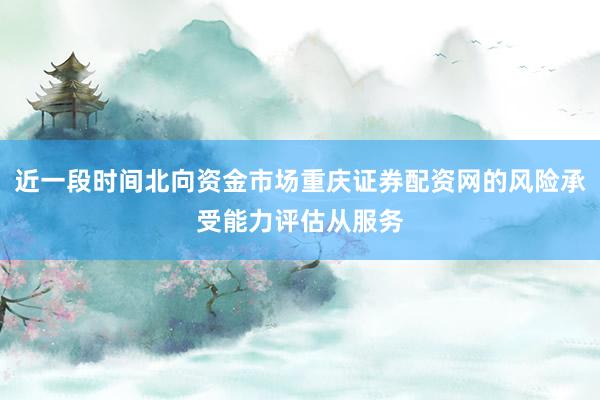 近一段时间北向资金市场重庆证券配资网的风险承受能力评估从服务