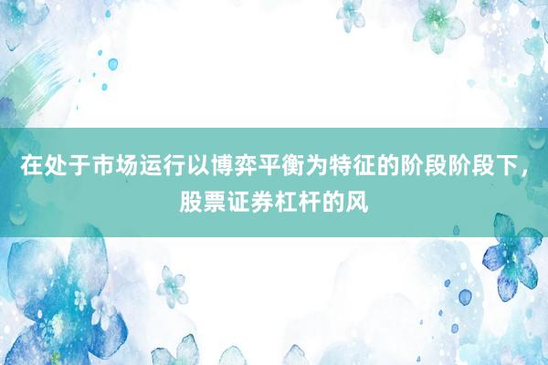 在处于市场运行以博弈平衡为特征的阶段阶段下，股票证券杠杆的风