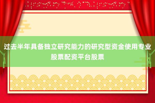 过去半年具备独立研究能力的研究型资金使用专业股票配资平台股票