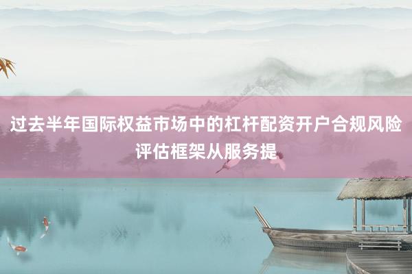 过去半年国际权益市场中的杠杆配资开户合规风险评估框架从服务提