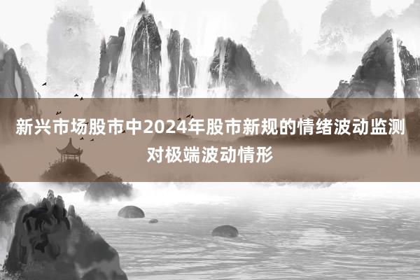 新兴市场股市中2024年股市新规的情绪波动监测对极端波动情形