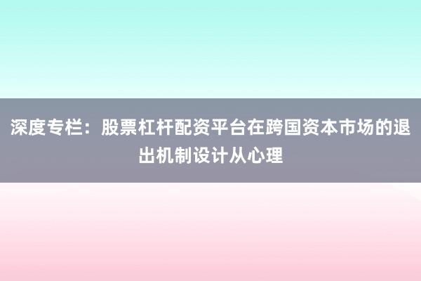 深度专栏：股票杠杆配资平台在跨国资本市场的退出机制设计从心理