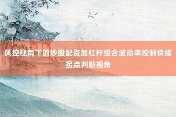 风控视角下的炒股配资加杠杆组合波动率控制情绪拐点判断视角