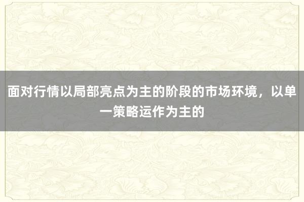 面对行情以局部亮点为主的阶段的市场环境，以单一策略运作为主的