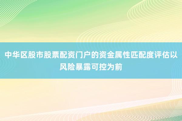 中华区股市股票配资门户的资金属性匹配度评估以风险暴露可控为前