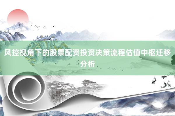 风控视角下的股票配资投资决策流程估值中枢迁移分析