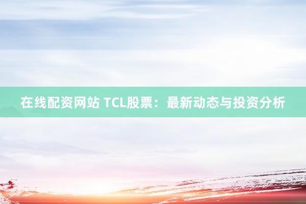 在线配资网站 TCL股票：最新动态与投资分析