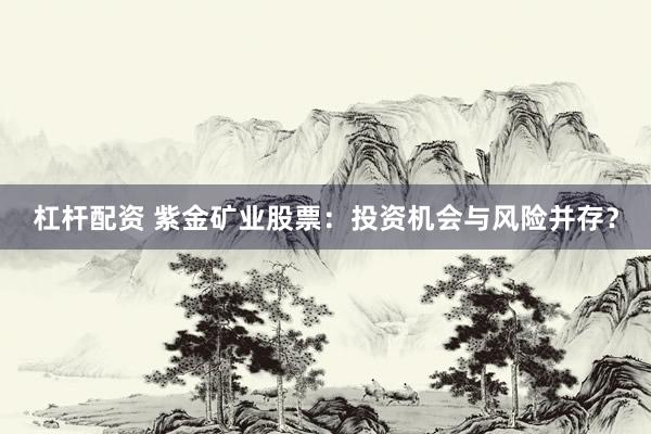 杠杆配资 紫金矿业股票：投资机会与风险并存？
